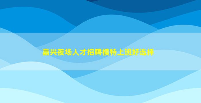 嘉兴夜场人才招聘模特上班好选择