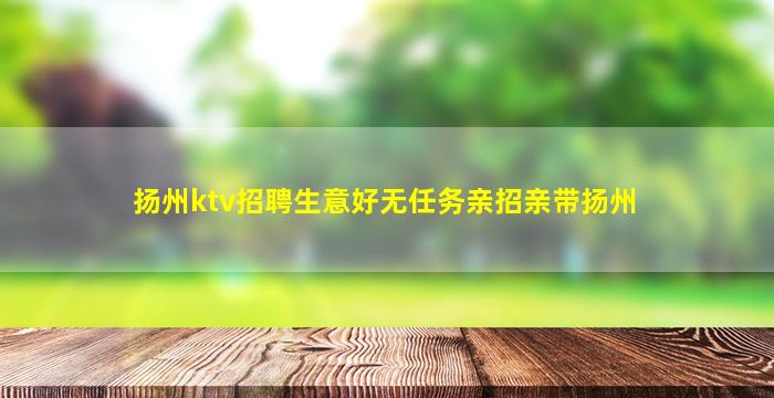 扬州ktv招聘生意好无任务亲招亲带扬州