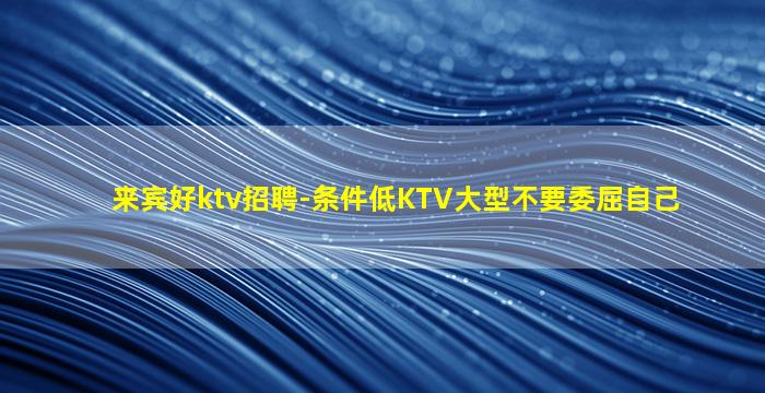 来宾好ktv招聘-条件低KTV大型不要委屈自己